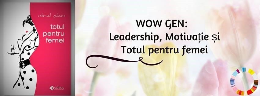 WOW GEN: Leadership, Motivatie si Totul pentru femei